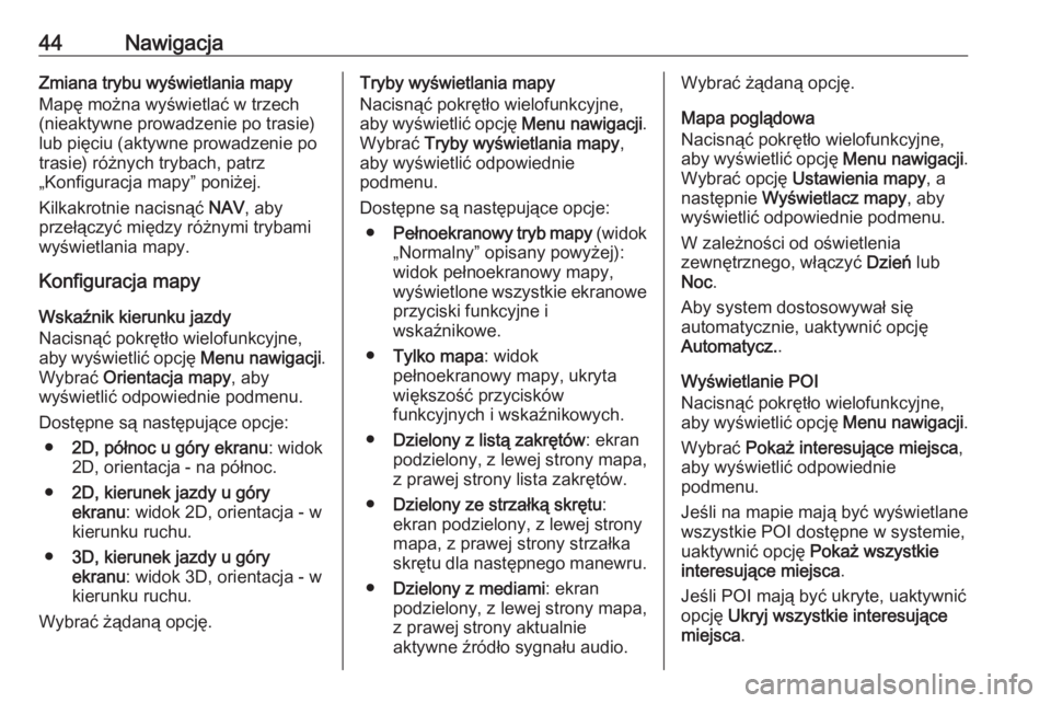 OPEL ZAFIRA C 2016  Instrukcja obsługi systemu audio-nawigacyjnego (in Polish) 44NawigacjaZmiana trybu wyświetlania mapy
Mapę można wyświetlać w trzech
(nieaktywne prowadzenie po trasie)
lub pięciu (aktywne prowadzenie po
trasie) różnych trybach, patrz
„Konfiguracja ma