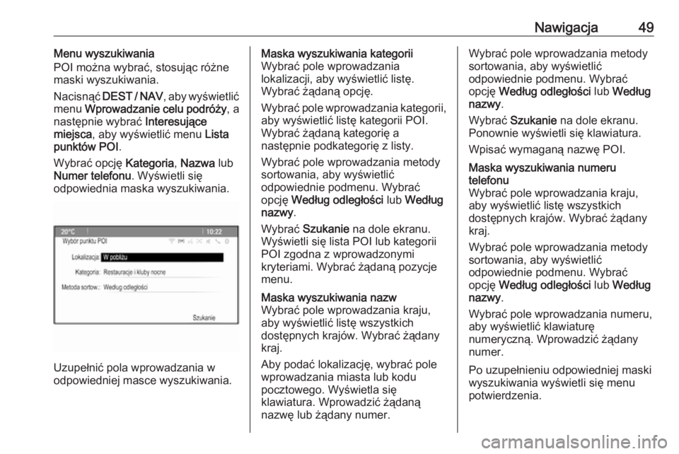 OPEL ZAFIRA C 2016  Instrukcja obsługi systemu audio-nawigacyjnego (in Polish) Nawigacja49Menu wyszukiwania
POI można wybrać, stosując różne
maski wyszukiwania.
Nacisnąć  DEST / NAV , aby wyświetlić
menu  Wprowadzanie celu podróży , a
następnie wybrać  Interesujące