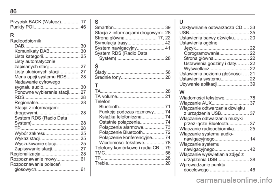OPEL ZAFIRA C 2016 Instrukcja obsługi systemu audio-nawigacyjnego (in Polish) 86Przycisk BACK (Wstecz)..............17
Punkty POI ................................... 46
R
Radioodbiornik DAB ........................................... 30
Komunikaty DAB .......................30
OPEL ZAFIRA C 2016 Instrukcja obsługi systemu audio-nawigacyjnego (in Polish) 86Przycisk BACK (Wstecz)..............17
Punkty POI ................................... 46
R
Radioodbiornik DAB ........................................... 30
Komunikaty DAB .......................30