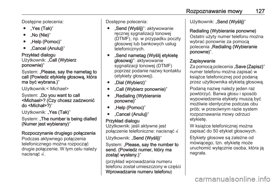 OPEL ZAFIRA C 2016.5  Instrukcja obsługi systemu audio-nawigacyjnego (in Polish) Rozpoznawanie mowy127Dostępne polecenia:● „ Yes (Tak) ”
● „ No (Nie) ”
● „ Help (Pomoc) ”
● „ Cancel (Anuluj) ”Przykład dialogu
Użytkownik: „ Call (Wybierz
ponownie) ”
S