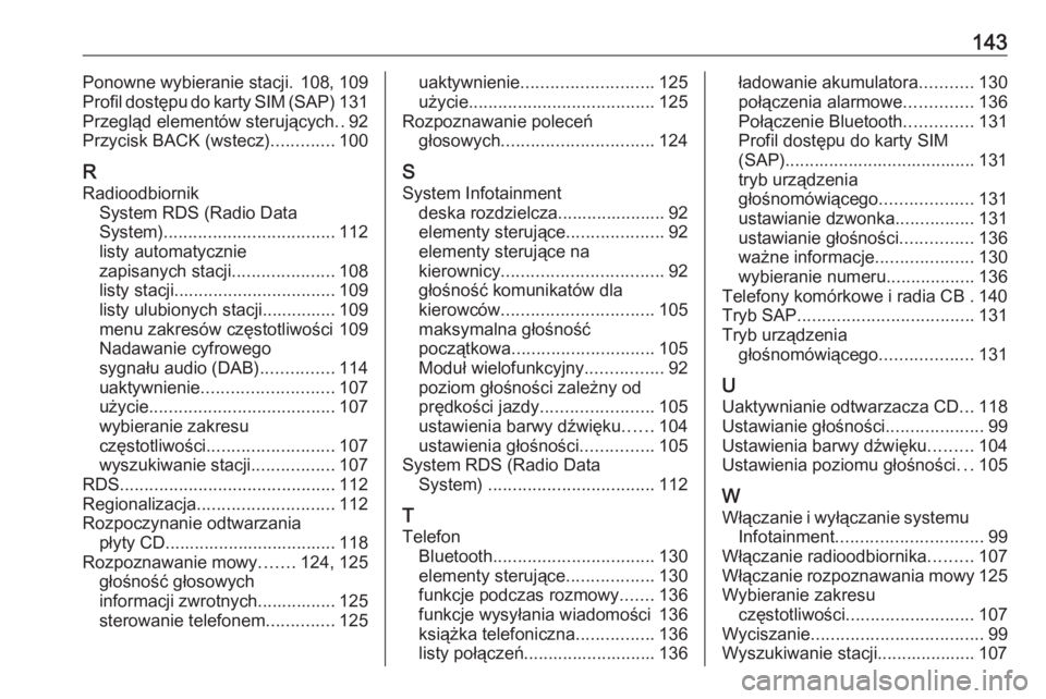 OPEL ZAFIRA C 2016.5  Instrukcja obsługi systemu audio-nawigacyjnego (in Polish) 143Ponowne wybieranie stacji. 108, 109
Profil dostępu do karty SIM (SAP) 131
Przegląd elementów sterujących ..92
Przycisk BACK (wstecz) .............100
R Radioodbiornik System RDS (Radio Data
Sys OPEL ZAFIRA C 2016.5  Instrukcja obsługi systemu audio-nawigacyjnego (in Polish) 143Ponowne wybieranie stacji. 108, 109
Profil dostępu do karty SIM (SAP) 131
Przegląd elementów sterujących ..92
Przycisk BACK (wstecz) .............100
R Radioodbiornik System RDS (Radio Data
Sys