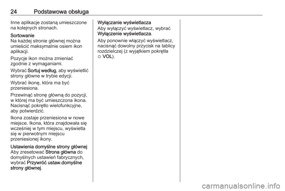 OPEL ZAFIRA C 2016.5  Instrukcja obsługi systemu audio-nawigacyjnego (in Polish) 24Podstawowa obsługaInne aplikacje zostaną umieszczone
na kolejnych stronach.Sortowanie
Na każdej stronie głównej można umieścić maksymalnie osiem ikon
aplikacji.
Pozycje ikon można zmieniać OPEL ZAFIRA C 2016.5  Instrukcja obsługi systemu audio-nawigacyjnego (in Polish) 24Podstawowa obsługaInne aplikacje zostaną umieszczone
na kolejnych stronach.Sortowanie
Na każdej stronie głównej można umieścić maksymalnie osiem ikon
aplikacji.
Pozycje ikon można zmieniać