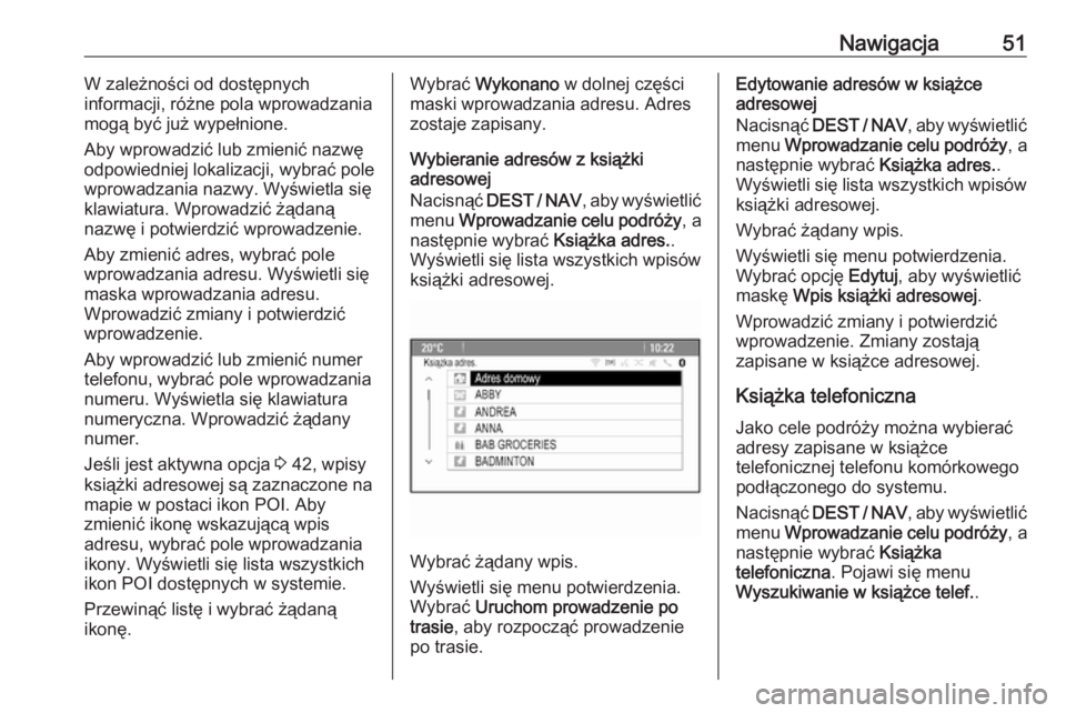 OPEL ZAFIRA C 2016.5  Instrukcja obsługi systemu audio-nawigacyjnego (in Polish) Nawigacja51W zależności od dostępnych
informacji, różne pola wprowadzania
mogą być już wypełnione.
Aby wprowadzić lub zmienić nazwę odpowiedniej lokalizacji, wybrać pole
wprowadzania nazw