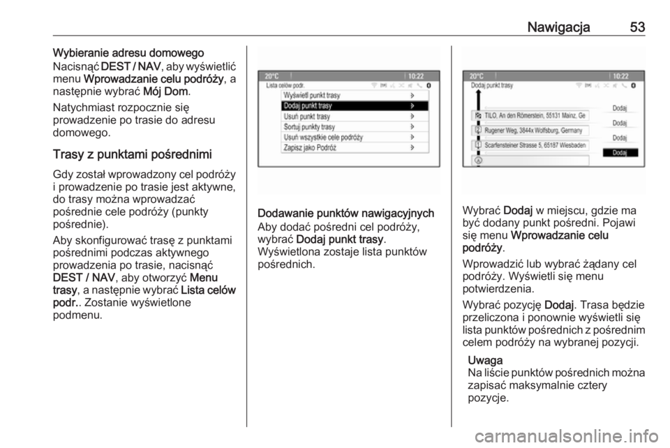 OPEL ZAFIRA C 2016.5  Instrukcja obsługi systemu audio-nawigacyjnego (in Polish) Nawigacja53Wybieranie adresu domowego
Nacisnąć  DEST / NAV , aby wyświetlić
menu  Wprowadzanie celu podróży , a
następnie wybrać  Mój Dom.
Natychmiast rozpocznie się
prowadzenie po trasie do