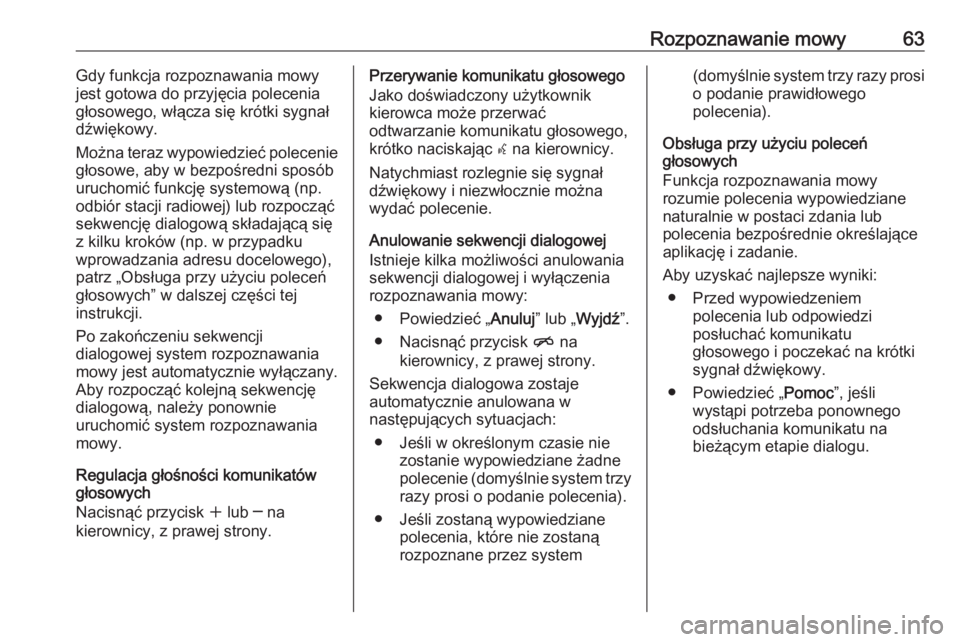 OPEL ZAFIRA C 2016.5  Instrukcja obsługi systemu audio-nawigacyjnego (in Polish) Rozpoznawanie mowy63Gdy funkcja rozpoznawania mowy
jest gotowa do przyjęcia polecenia głosowego, włącza się krótki sygnał
dźwiękowy.
Można teraz wypowiedzieć polecenie
głosowe, aby w bezpo