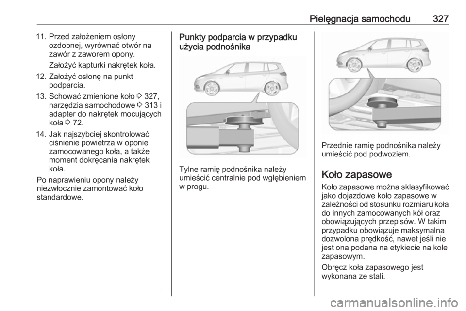 OPEL ZAFIRA C 2018.5 Instrukcja obsługi (in Polish) Pielęgnacja samochodu32711. Przed założeniem osłonyozdobnej, wyrównać otwór na
zawór z zaworem opony.
Założyć kapturki nakrętek koła.
12. Założyć osłonę na punkt podparcia.
13. Schow OPEL ZAFIRA C 2018.5 Instrukcja obsługi (in Polish) Pielęgnacja samochodu32711. Przed założeniem osłonyozdobnej, wyrównać otwór na
zawór z zaworem opony.
Założyć kapturki nakrętek koła.
12. Założyć osłonę na punkt podparcia.
13. Schow