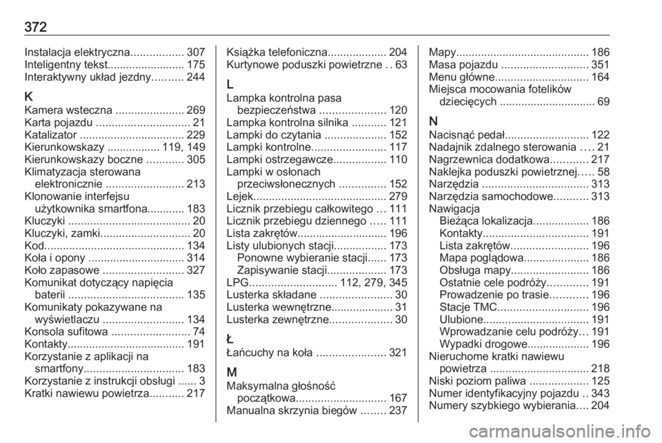 OPEL ZAFIRA C 2018.5 Instrukcja obsługi (in Polish) 372Instalacja elektryczna.................307
Inteligentny tekst......................... 175
Interaktywny układ jezdny ..........244
K
Kamera wsteczna ......................269
Karta pojazdu ..... OPEL ZAFIRA C 2018.5 Instrukcja obsługi (in Polish) 372Instalacja elektryczna.................307
Inteligentny tekst......................... 175
Interaktywny układ jezdny ..........244
K
Kamera wsteczna ......................269
Karta pojazdu .....
