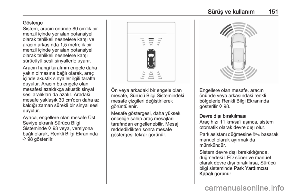 OPEL ADAM 2017.5  Sürücü El Kitabı (in Turkish) Sürüş ve kullanım151Gösterge
Sistem, aracın önünde 80 cm'lik bir
menzil içinde yer alan potansiyel olarak tehlikeli nesnelere karşı ve
aracın arkasında 1,5 metrelik bir
menzil içinde
