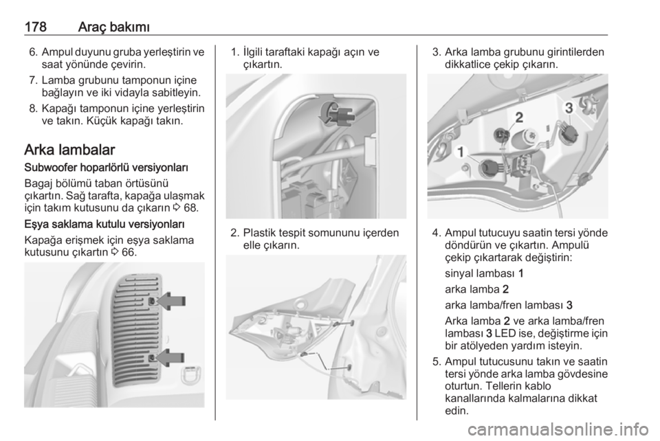 OPEL ADAM 2017.5  Sürücü El Kitabı (in Turkish) 178Araç bakımı6.Ampul duyunu gruba yerleştirin ve
saat yönünde çevirin.
7. Lamba grubunu tamponun içine bağlayın ve iki vidayla sabitleyin.
8. Kapağı tamponun içine yerleştirin ve takın