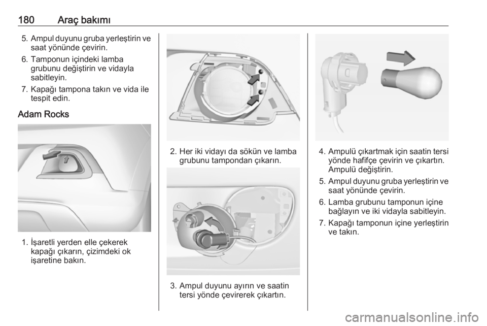 OPEL ADAM 2017.5  Sürücü El Kitabı (in Turkish) 180Araç bakımı5.Ampul duyunu gruba yerleştirin ve
saat yönünde çevirin.
6. Tamponun içindeki lamba grubunu değiştirin ve vidayla
sabitleyin.
7. Kapağı tampona takın ve vida ile tespit edi
