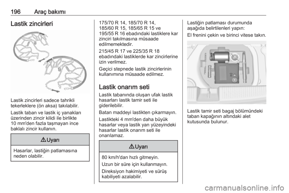 OPEL ADAM 2017.5  Sürücü El Kitabı (in Turkish) 196Araç bakımıLastik zincirleri
Lastik zincirleri sadece tahrikli
tekerleklere (ön aksa) takılabilir.
Lastik taban ve lastik iç yanakları
üzerinden zincir kilidi ile birlikte
10 mm'den faz
