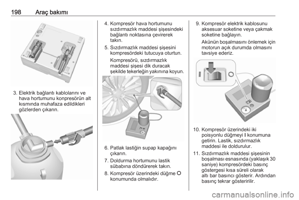 OPEL ADAM 2017.5  Sürücü El Kitabı (in Turkish) 198Araç bakımı
3. Elektrik bağlantı kablolarını vehava hortumunu konpresörün alt
kısmında muhafaza edildikleri
gözlerden çıkarın.
4. Kompresör hava hortumunu sızdırmazlık maddesi ş