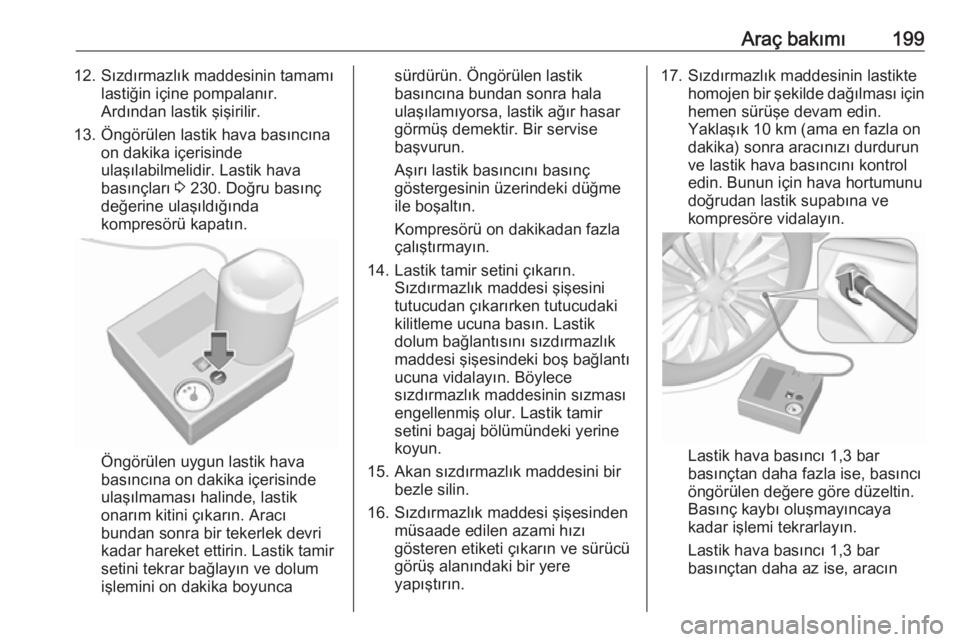 OPEL ADAM 2017.5  Sürücü El Kitabı (in Turkish) Araç bakımı19912. Sızdırmazlık maddesinin tamamılastiğin içine pompalanır.
Ardından lastik şişirilir.
13. Öngörülen lastik hava basıncına on dakika içerisinde
ulaşılabilmelidir. L