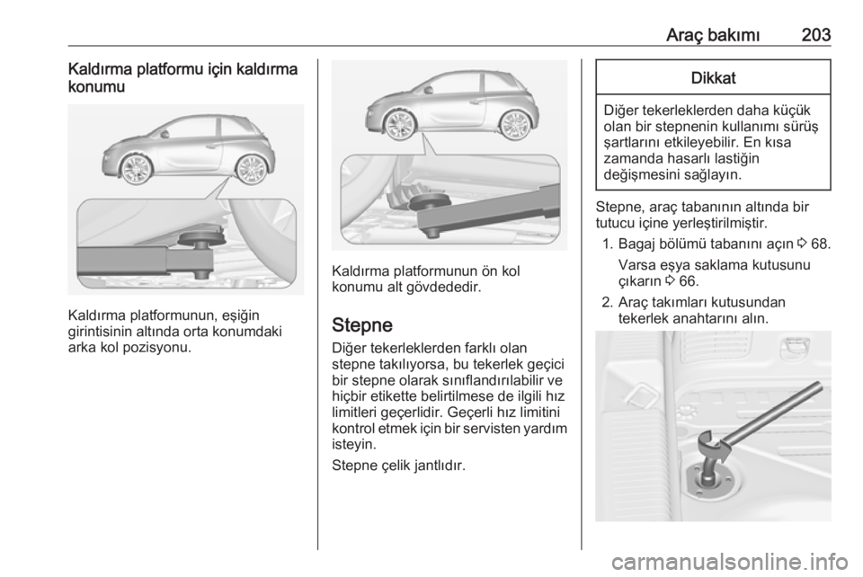 OPEL ADAM 2017.5  Sürücü El Kitabı (in Turkish) Araç bakımı203Kaldırma platformu için kaldırma
konumu
Kaldırma platformunun, eşiğin
girintisinin altında orta konumdaki
arka kol pozisyonu.
Kaldırma platformunun ön kol
konumu alt gövdede