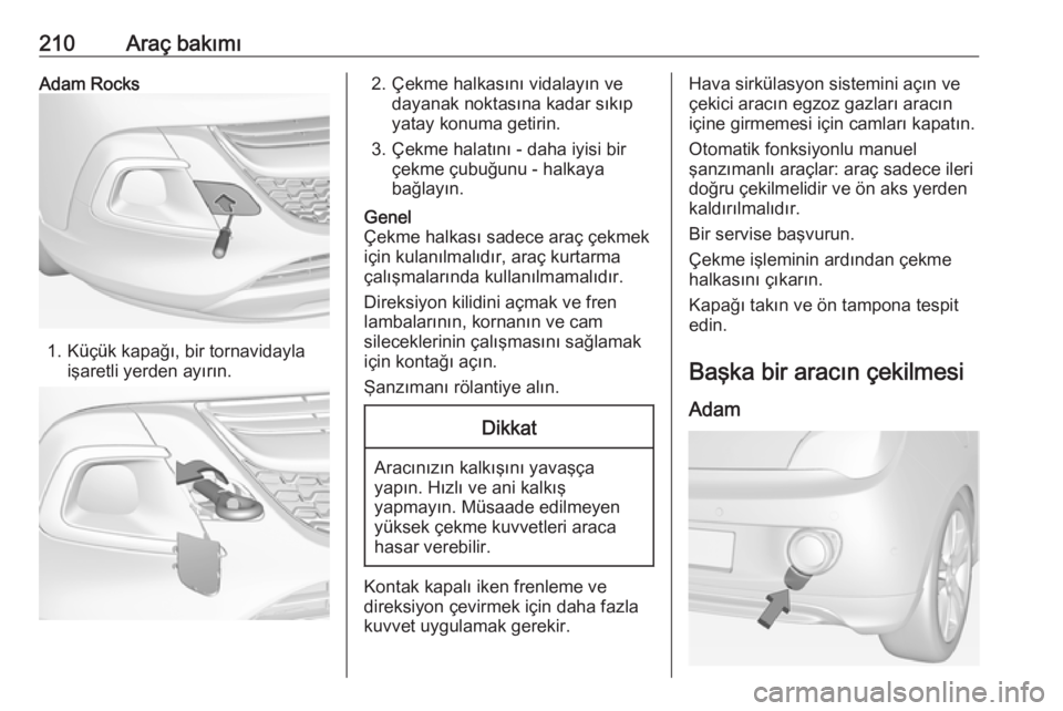 OPEL ADAM 2017.5  Sürücü El Kitabı (in Turkish) 210Araç bakımıAdam Rocks
1. Küçük kapağı, bir tornavidaylaişaretli yerden ayırın.
2. Çekme halkasını vidalayın ve dayanak noktasına kadar sıkıp
yatay konuma getirin.
3. Çekme halat