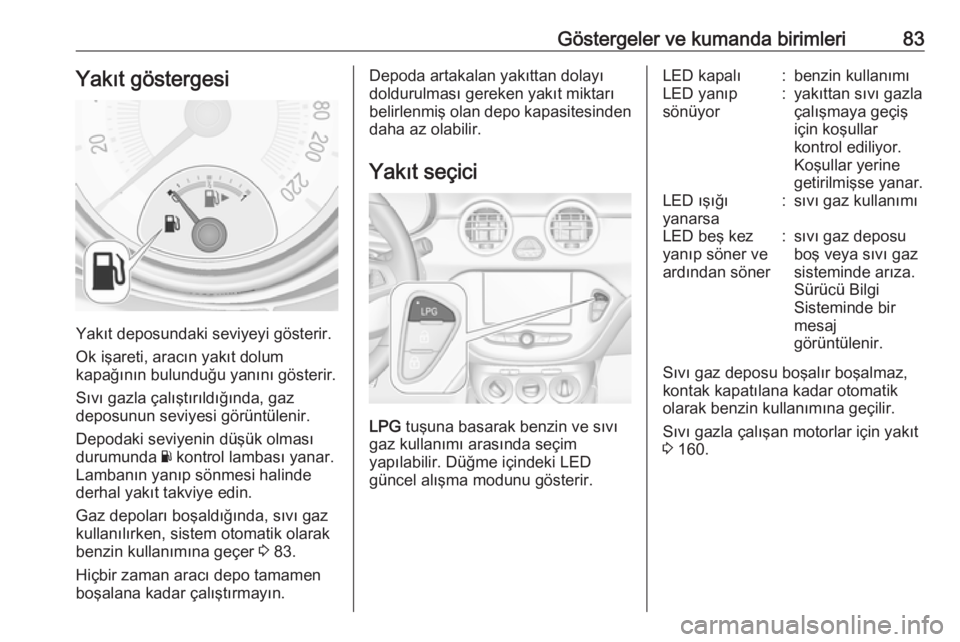 OPEL ADAM 2017.5  Sürücü El Kitabı (in Turkish) Göstergeler ve kumanda birimleri83Yakıt göstergesi
Yakıt deposundaki seviyeyi gösterir.
Ok işareti, aracın yakıt dolum
kapağının bulunduğu yanını gösterir.
Sıvı gazla çalıştırıld