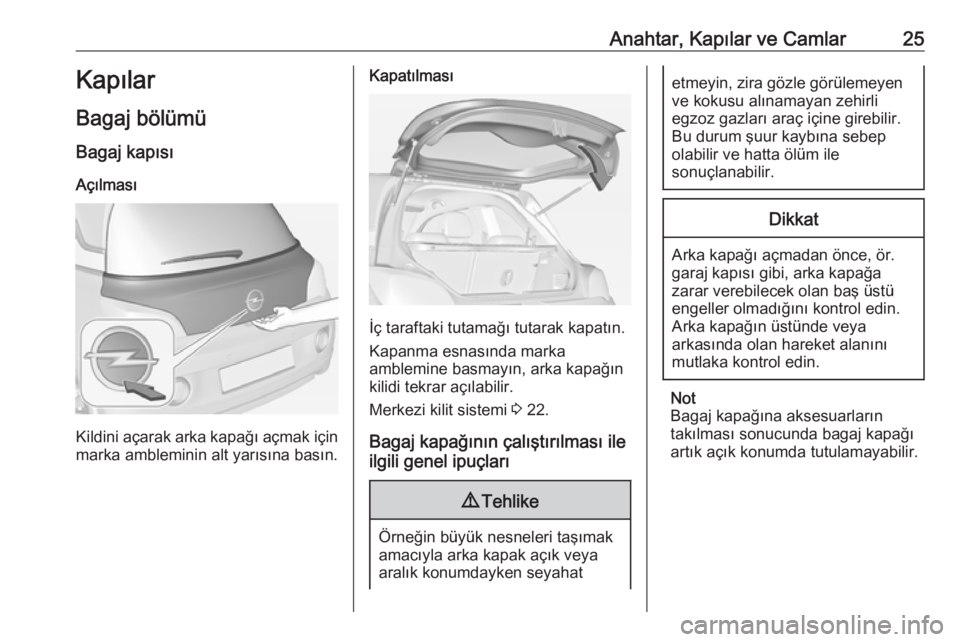 OPEL ADAM 2018.5  Sürücü El Kitabı (in Turkish) Anahtar, Kapılar ve Camlar25Kapılar
Bagaj bölümü
Bagaj kapısı
Açılması
Kildini açarak arka kapağı açmak için
marka ambleminin alt yarısına basın.
Kapatılması
İç taraftaki tutama�