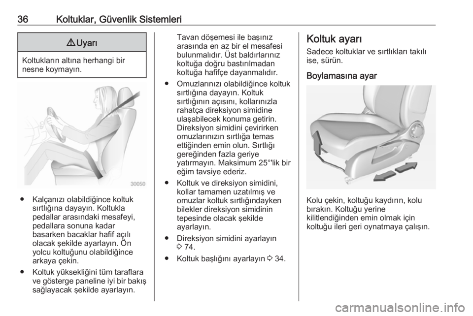 OPEL ADAM 2018.5  Sürücü El Kitabı (in Turkish) 36Koltuklar, Güvenlik Sistemleri9Uyarı
Koltukların altına herhangi bir
nesne koymayın.
● Kalçanızı olabildiğince koltuk sırtlığına dayayın. Koltukla
pedallar arasındaki mesafeyi,
peda
