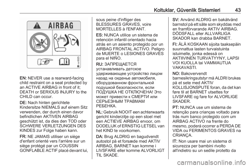 OPEL ADAM 2018.5  Sürücü El Kitabı (in Turkish) Koltuklar, Güvenlik Sistemleri43
EN: NEVER use a rearward-facing
child restraint on a seat protected by
an ACTIVE AIRBAG in front of it;
DEATH or SERIOUS INJURY to the
CHILD can occur.
DE:  Nach hint