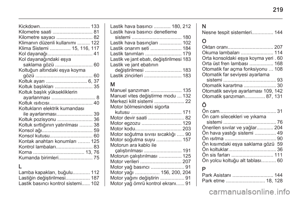 OPEL ANTARA 2014.5  Sürücü El Kitabı (in Turkish) 219
Kickdown.................................... 133
Kilometre saati  ............................. 81
Kilometre sayacı  ..........................82
Klimanın düzenli kullanımı  .........122
Klim