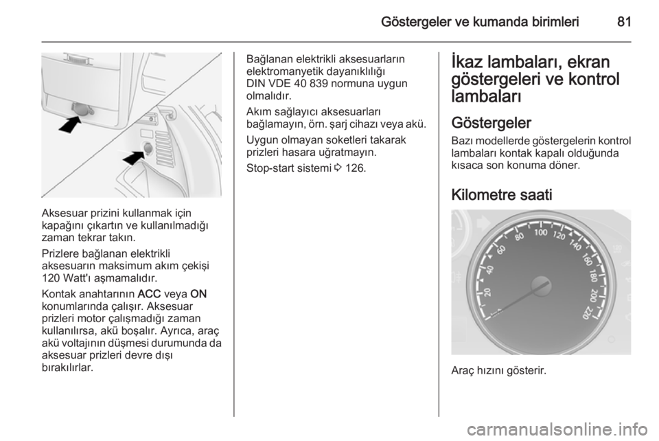 OPEL ANTARA 2014.5  Sürücü El Kitabı (in Turkish) Göstergeler ve kumanda birimleri81
Aksesuar prizini kullanmak için
kapağını çıkartın ve kullanılmadığı
zaman tekrar takın.
Prizlere bağlanan elektrikli
aksesuarın maksimum akım çekiş