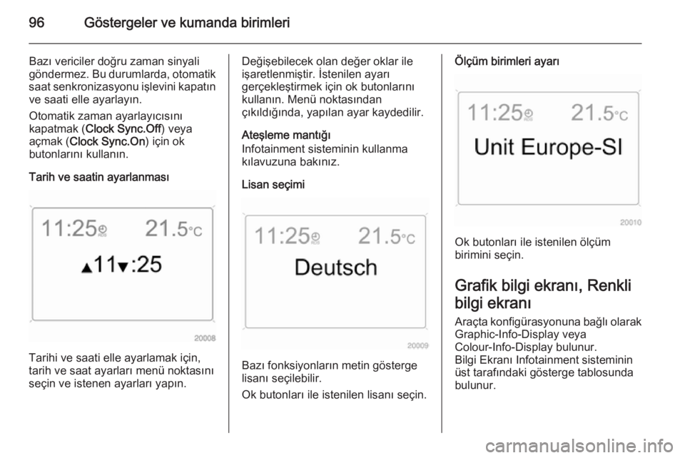 OPEL ANTARA 2014.5  Sürücü El Kitabı (in Turkish) 96Göstergeler ve kumanda birimleri
Bazı vericiler doğru zaman sinyaligöndermez. Bu durumlarda, otomatik
saat senkronizasyonu işlevini kapatın ve saati elle ayarlayın.
Otomatik zaman ayarlayıc�