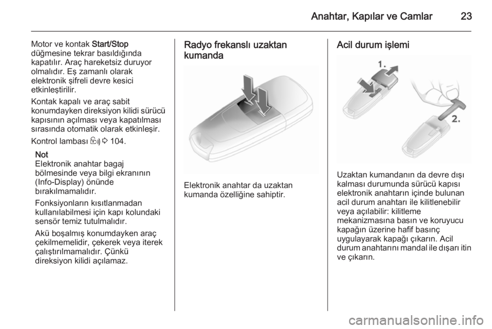 OPEL ASTRA H 2014  Sürücü El Kitabı (in Turkish) Anahtar, Kapılar ve Camlar23
Motor ve kontak Start/Stop
düğmesine tekrar basıldığında
kapatılır. Araç hareketsiz duruyor
olmalıdır. Eş zamanlı olarak
elektronik şifreli devre kesici
etk