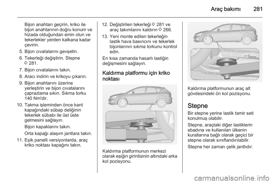 OPEL ASTRA J 2014  Sürücü El Kitabı (in Turkish) Araç bakımı281
Bijon anahtarı geçirin, kriko ile
bijon anahtarının doğru konum ve hizada olduğundan emin olun ve
tekerlekler yerden kalkana kadar
çevirin.
5. Bijon cıvatalarını gevşetin.