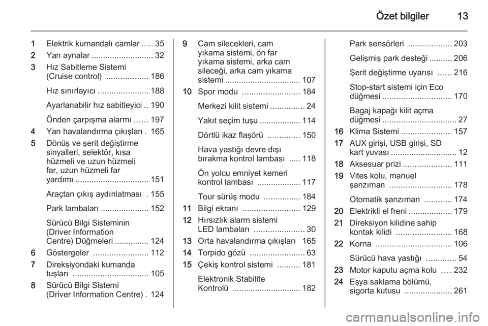 OPEL ASTRA J 2014.5  Sürücü El Kitabı (in Turkish) Özet bilgiler13
1Elektrik kumandalı camlar .....35
2 Yan aynalar ........................... 32
3 Hız Sabitleme Sistemi
(Cruise control)  ..................186
Hız sınırlayıcı ................