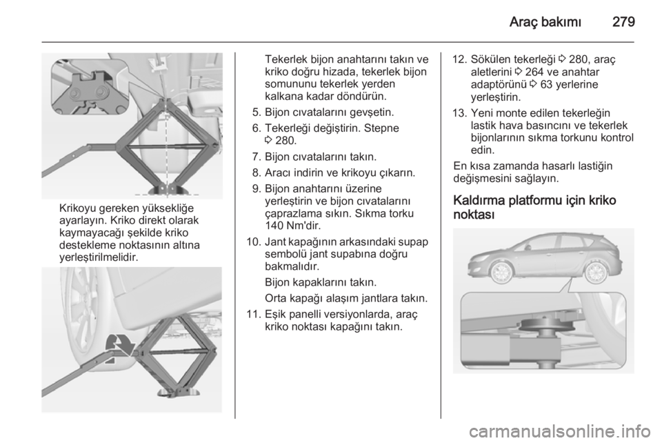 OPEL ASTRA J 2014.5 Sürücü El Kitabı (in Turkish) Araç bakımı279
Krikoyu gereken yüksekliğe
ayarlayın. Kriko direkt olarak kaymayacağı şekilde kriko
destekleme noktasının altına
yerleştirilmelidir.
Tekerlek bijon anahtarını takın ve
k OPEL ASTRA J 2014.5 Sürücü El Kitabı (in Turkish) Araç bakımı279
Krikoyu gereken yüksekliğe
ayarlayın. Kriko direkt olarak kaymayacağı şekilde kriko
destekleme noktasının altına
yerleştirilmelidir.
Tekerlek bijon anahtarını takın ve
k