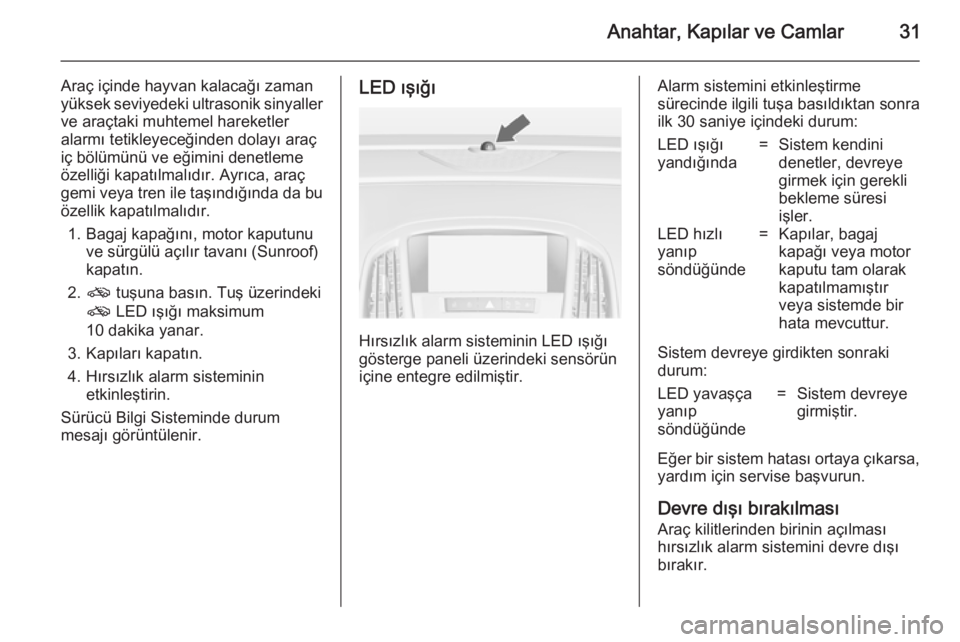 OPEL ASTRA J 2014.5  Sürücü El Kitabı (in Turkish) Anahtar, Kapılar ve Camlar31
Araç içinde hayvan kalacağı zamanyüksek seviyedeki ultrasonik sinyaller ve araçtaki muhtemel hareketler
alarmı tetikleyeceğinden dolayı araç
iç bölümünü ve