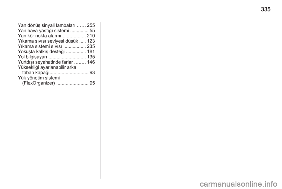 OPEL ASTRA J 2014.5  Sürücü El Kitabı (in Turkish) 335
Yan dönüş sinyali lambaları ......255
Yan hava yastığı sistemi .............. 55
Yan kör nokta alarmı ..................210
Yıkama sıvısı seviyesi düşük ..... 123
Yıkama sistemi s