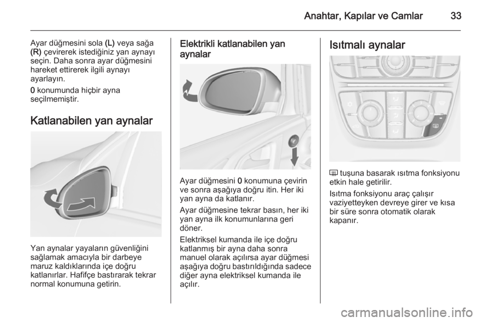 OPEL ASTRA J 2014.5  Sürücü El Kitabı (in Turkish) Anahtar, Kapılar ve Camlar33
Ayar düğmesini sola (L) veya sağa
(R)  çevirerek istediğiniz yan aynayı
seçin. Daha sonra ayar düğmesini
hareket ettirerek ilgili aynayı
ayarlayın.
0  konumund