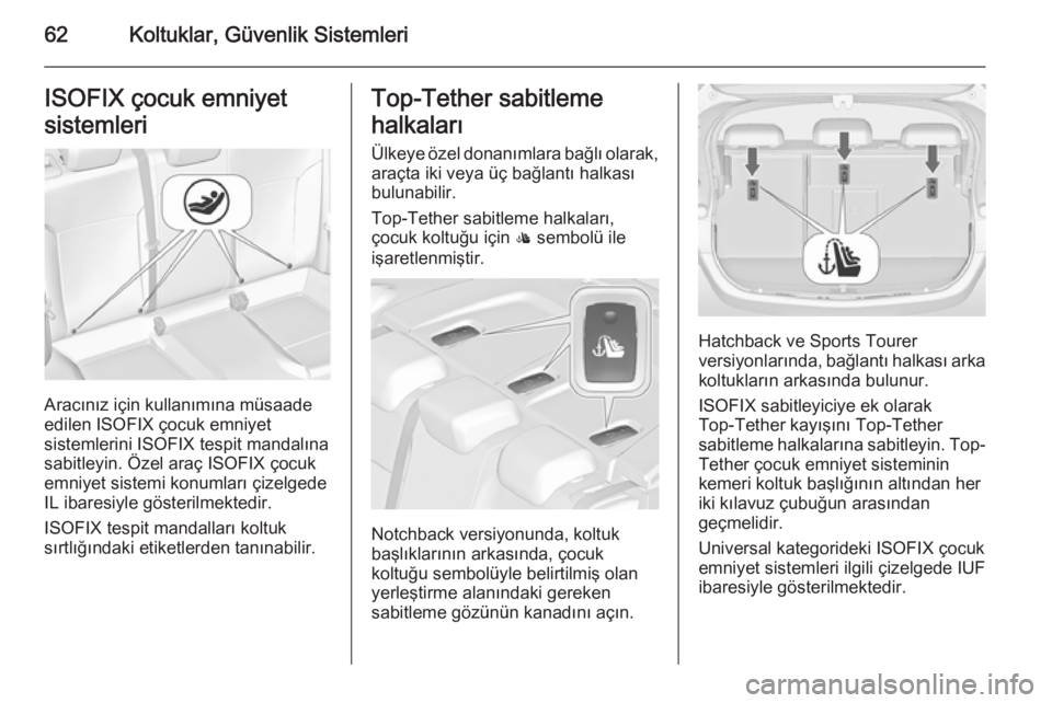 OPEL ASTRA J 2014.5  Sürücü El Kitabı (in Turkish) 62Koltuklar, Güvenlik SistemleriISOFIX çocuk emniyet
sistemleri
Aracınız için kullanımına müsaade
edilen ISOFIX çocuk emniyet
sistemlerini ISOFIX tespit mandalına sabitleyin. Özel araç ISO