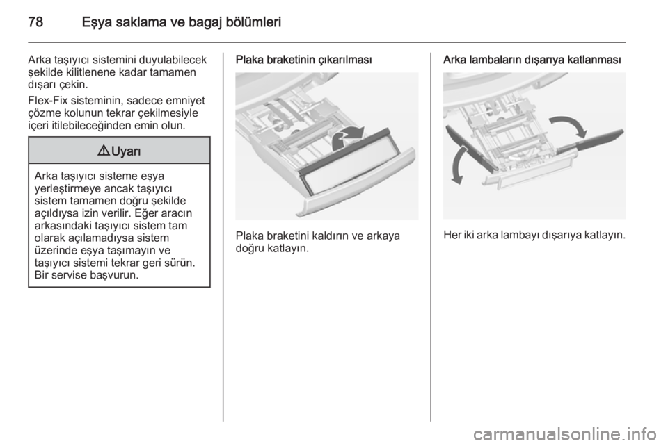 OPEL ASTRA J 2014.5  Sürücü El Kitabı (in Turkish) 78Eşya saklama ve bagaj bölümleri
Arka taşıyıcı sistemini duyulabilecek
şekilde kilitlenene kadar tamamen
dışarı çekin.
Flex-Fix sisteminin, sadece emniyet
çözme kolunun tekrar çekilmes