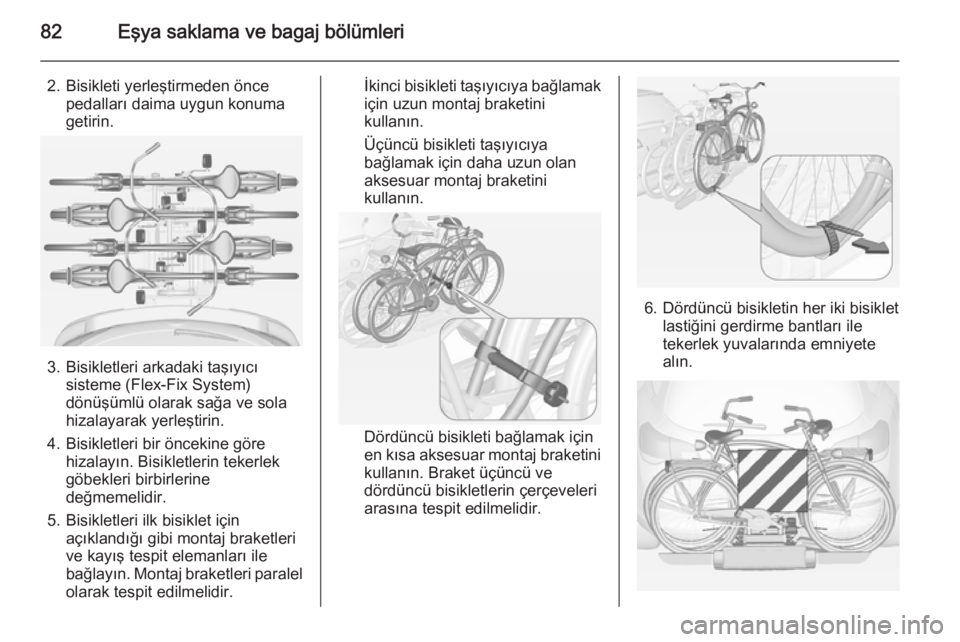 OPEL ASTRA J 2014.5  Sürücü El Kitabı (in Turkish) 82Eşya saklama ve bagaj bölümleri
2. Bisikleti yerleştirmeden öncepedalları daima uygun konuma
getirin.
3. Bisikletleri arkadaki taşıyıcı sisteme (Flex-Fix System)
dönüşümlü olarak sağ