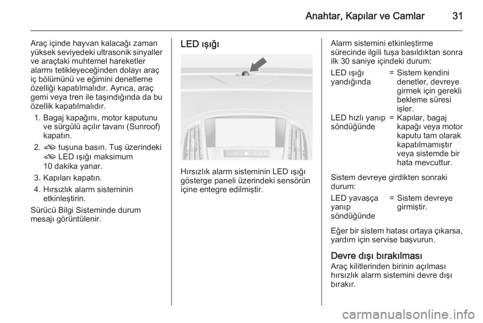 OPEL ASTRA J 2015  Sürücü El Kitabı (in Turkish) Anahtar, Kapılar ve Camlar31
Araç içinde hayvan kalacağı zamanyüksek seviyedeki ultrasonik sinyaller ve araçtaki muhtemel hareketler
alarmı tetikleyeceğinden dolayı araç
iç bölümünü ve