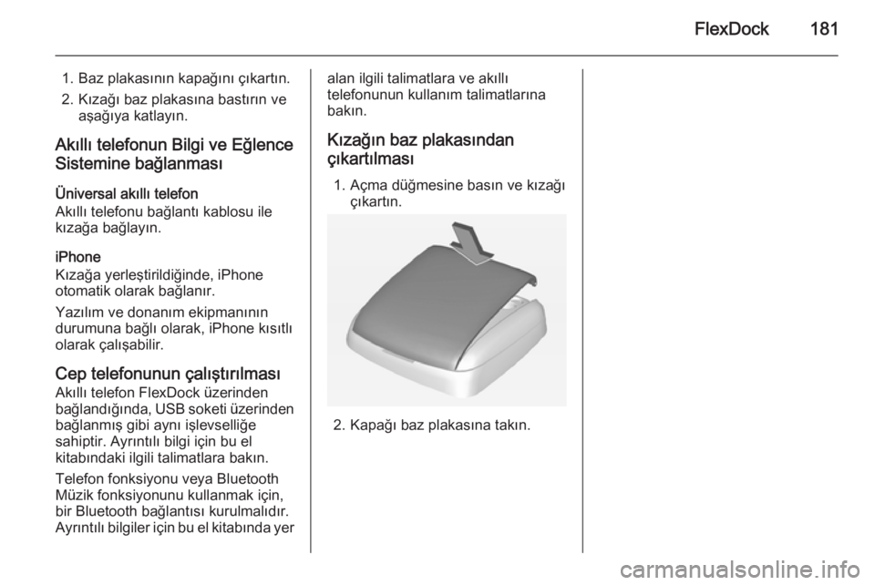 OPEL ASTRA J 2015.5  Bilgi ve Eğlence Sistemi Kılavuzu (in Turkish) FlexDock181
1. Baz plakasının kapağını çıkartın.
2. Kızağı baz plakasına bastırın ve aşağıya katlayın.
Akıllı telefonun Bilgi ve Eğlence Sistemine bağlanması
Üniversal akıllı