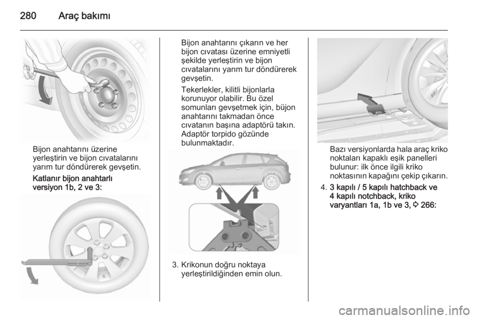 OPEL ASTRA J 2015.5 Sürücü El Kitabı (in Turkish) 280Araç bakımı
Bijon anahtarını üzerine
yerleştirin ve bijon cıvatalarını
yarım tur döndürerek gevşetin.
Katlanır bijon anahtarlı
versiyon 1b, 2 ve 3:
Bijon anahtarını çıkarın ve OPEL ASTRA J 2015.5 Sürücü El Kitabı (in Turkish) 280Araç bakımı
Bijon anahtarını üzerine
yerleştirin ve bijon cıvatalarını
yarım tur döndürerek gevşetin.
Katlanır bijon anahtarlı
versiyon 1b, 2 ve 3:
Bijon anahtarını çıkarın ve