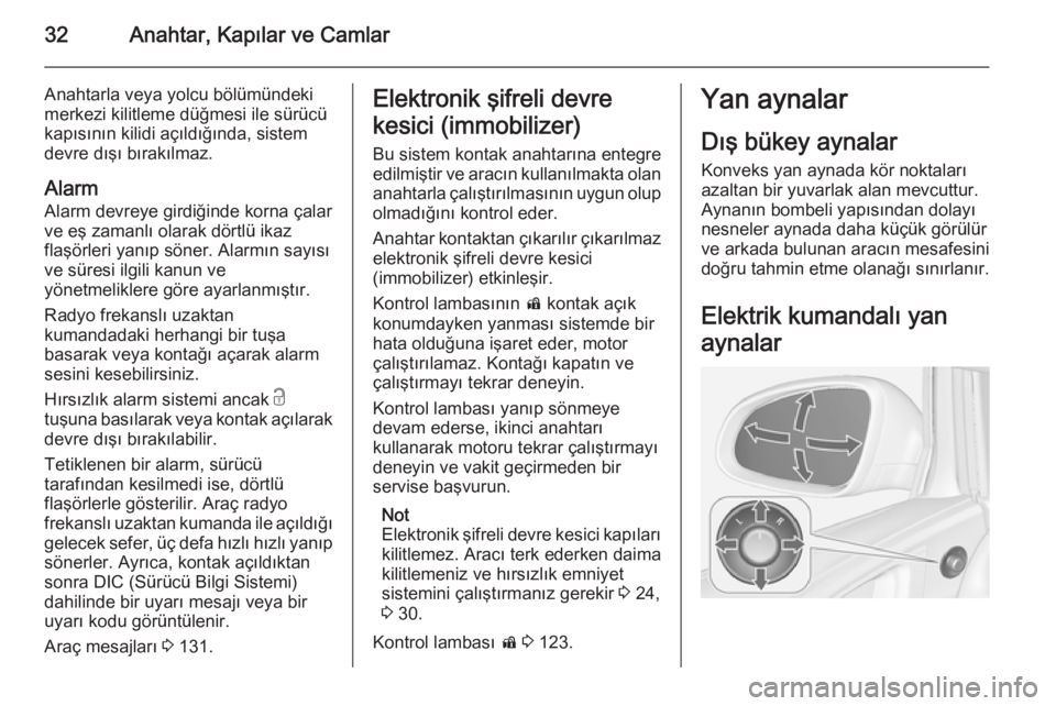 OPEL ASTRA J 2015.5  Sürücü El Kitabı (in Turkish) 32Anahtar, Kapılar ve Camlar
Anahtarla veya yolcu bölümündekimerkezi kilitleme düğmesi ile sürücü
kapısının kilidi açıldığında, sistem
devre dışı bırakılmaz.
Alarm
Alarm devreye 