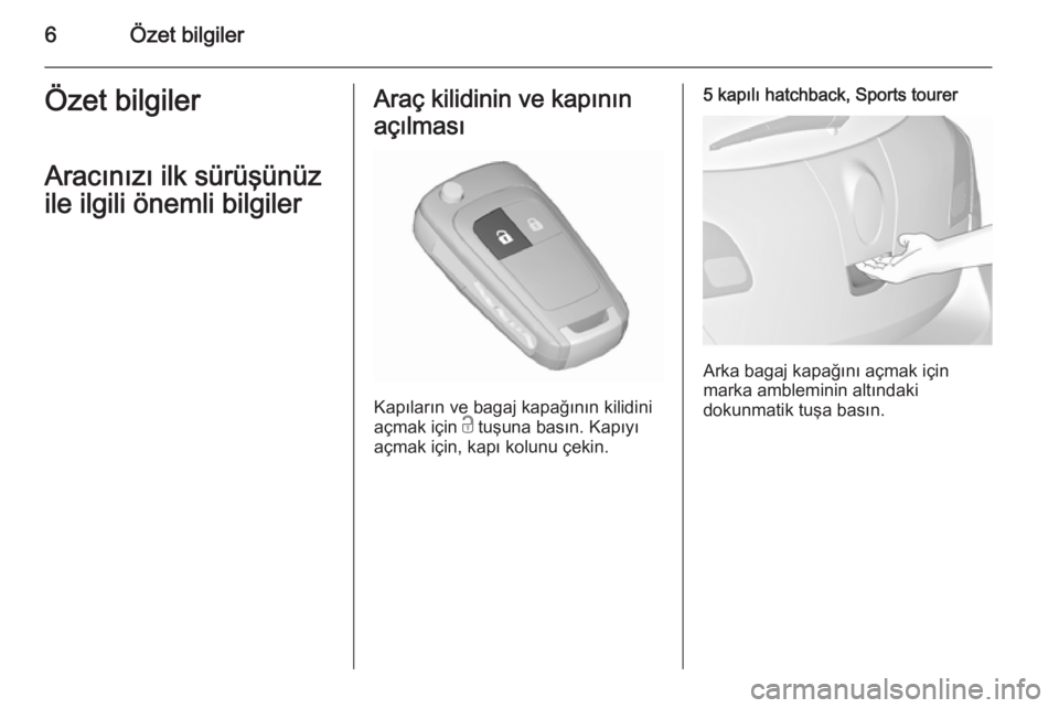 OPEL ASTRA J 2015.75  Sürücü El Kitabı (in Turkish) 6Özet bilgilerÖzet bilgilerAracınızı ilk sürüşünüz
ile ilgili önemli bilgilerAraç kilidinin ve kapının açılması
Kapıların ve bagaj kapağının kilidini
açmak için  c tuşuna bas�