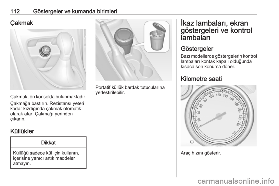 OPEL ASTRA J 2016.5  Sürücü El Kitabı (in Turkish) 112Göstergeler ve kumanda birimleriÇakmak
Çakmak, ön konsolda bulunmaktadır.Çakmağa bastırın. Rezistansı yeteri
kadar kızdığında çakmak otomatik
olarak atar. Çakmağı yerinden
çıkar