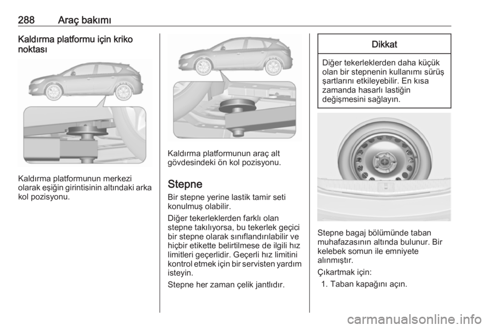 OPEL ASTRA J 2016.5  Sürücü El Kitabı (in Turkish) 288Araç bakımıKaldırma platformu için kriko
noktası
Kaldırma platformunun merkezi
olarak eşiğin girintisinin altındaki arka
kol pozisyonu.
Kaldırma platformunun araç alt
gövdesindeki ön 
