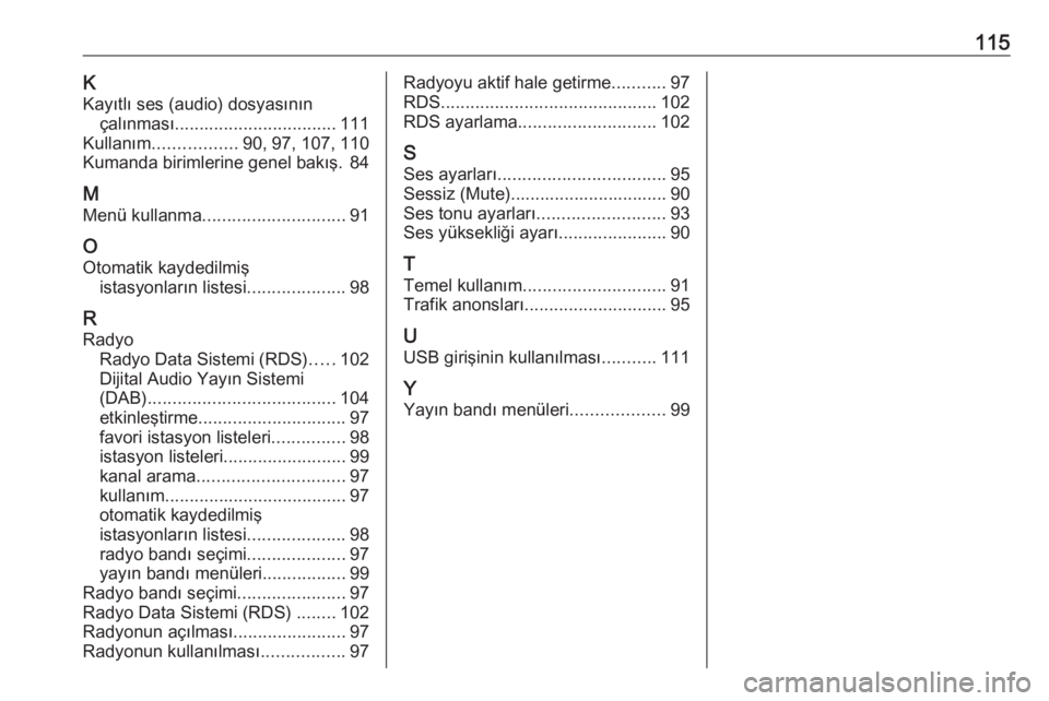 OPEL ASTRA J 2018  Bilgi ve Eğlence Sistemi Kılavuzu (in Turkish) 115KKayıtlı ses (audio) dosyasının çalınması ................................. 111
Kullanım ................. 90, 97, 107, 110
Kumanda birimlerine genel bakış. 84
M Menü kullanma ..........