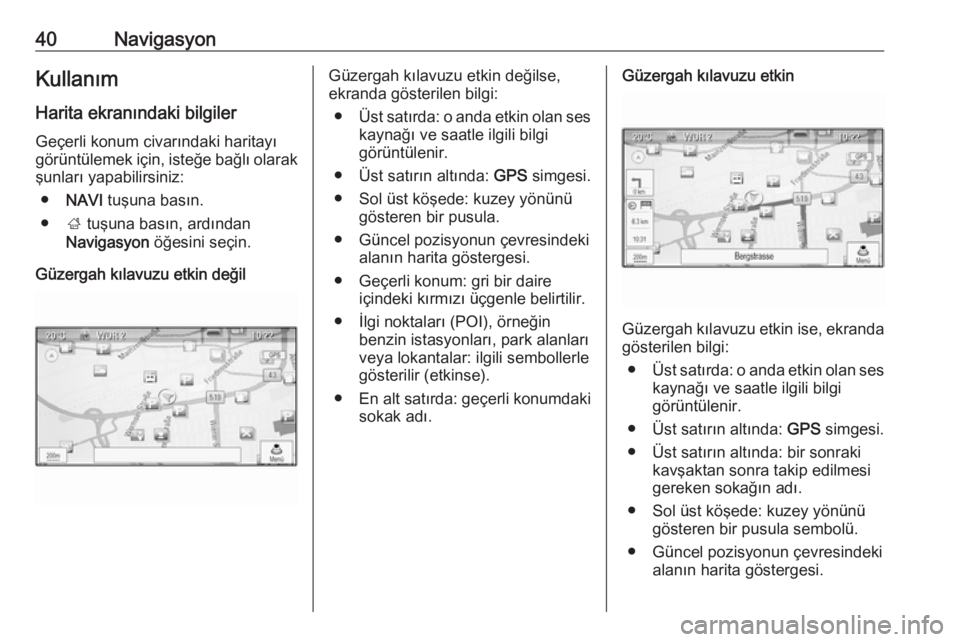 OPEL ASTRA J 2018.5  Bilgi ve Eğlence Sistemi Kılavuzu (in Turkish) 40NavigasyonKullanım
Harita ekranındaki bilgiler Geçerli konum civarındaki haritayı
görüntülemek için, isteğe bağlı olarak
şunları yapabilirsiniz:
● NAVI  tuşuna basın.
● ; tuşuna