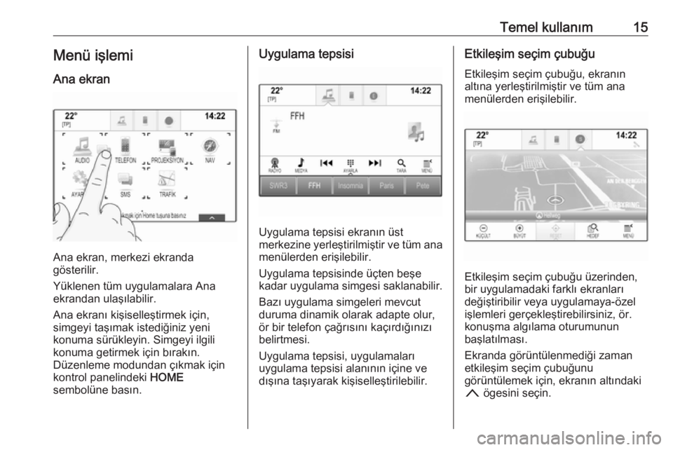 OPEL ASTRA K 2016  Bilgi ve Eğlence Sistemi Kılavuzu (in Turkish) Temel kullanım15Menü işlemi
Ana ekran
Ana ekran, merkezi ekranda
gösterilir.
Yüklenen tüm uygulamalara Ana
ekrandan ulaşılabilir.
Ana ekranı kişiselleştirmek için,
simgeyi taşımak istedi