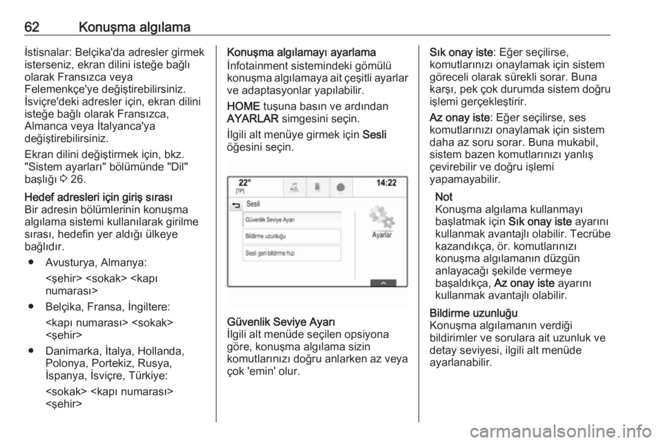 OPEL ASTRA K 2016  Bilgi ve Eğlence Sistemi Kılavuzu (in Turkish) 62Konuşma algılamaİstisnalar: Belçika'da adresler girmek
isterseniz, ekran dilini isteğe bağlı
olarak Fransızca veya
Felemenkçe'ye değiştirebilirsiniz.
İsviçre'deki adresler i