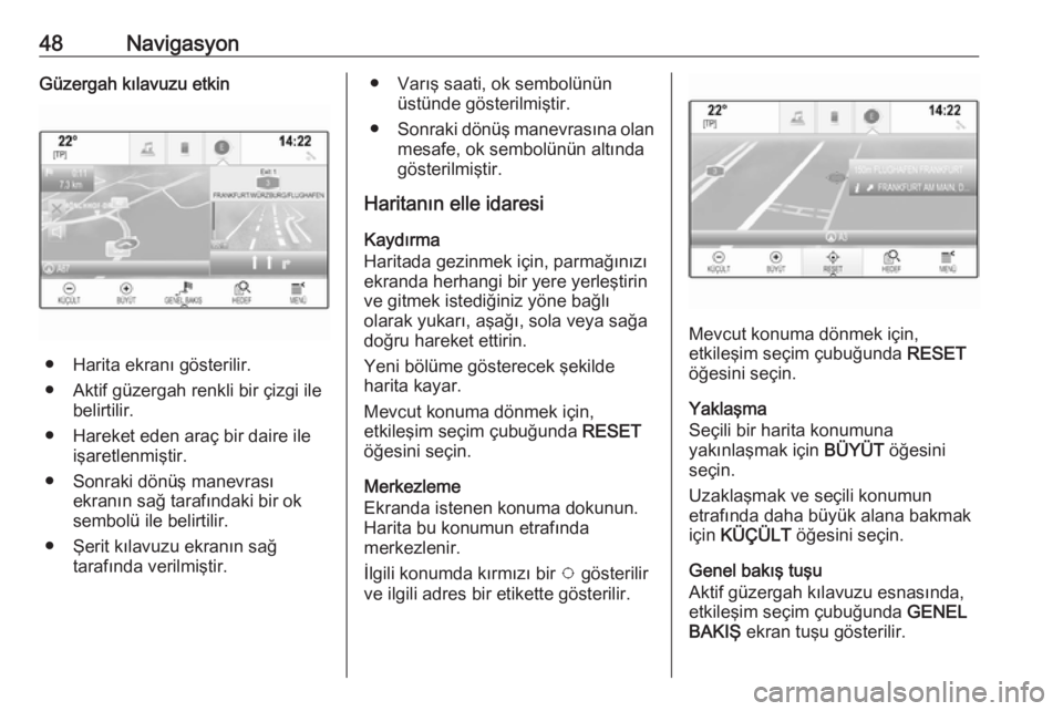 OPEL ASTRA K 2017  Bilgi ve Eğlence Sistemi Kılavuzu (in Turkish) 48NavigasyonGüzergah kılavuzu etkin
● Harita ekranı gösterilir.
● Aktif güzergah renkli bir çizgi ile belirtilir.
● Hareket eden araç bir daire ile işaretlenmiştir.
● Sonraki dönüş