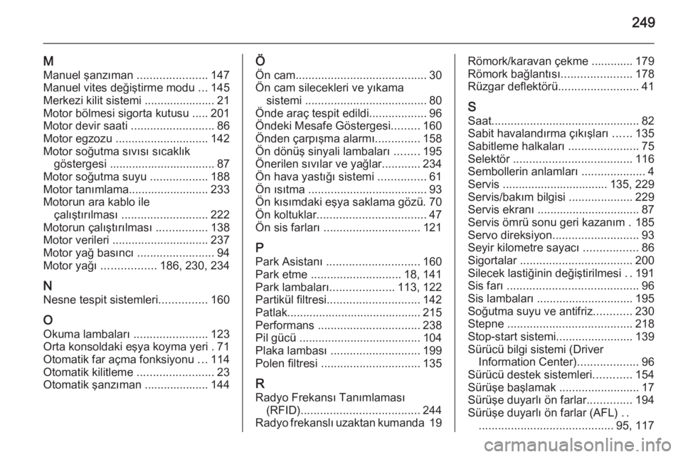OPEL CASCADA 2014  Sürücü El Kitabı (in Turkish) 249
M
Manuel şanzıman  ......................147
Manuel vites değiştirme modu  ...145
Merkezi kilit sistemi ...................... 21
Motor bölmesi sigorta kutusu ..... 201
Motor devir saati  ...