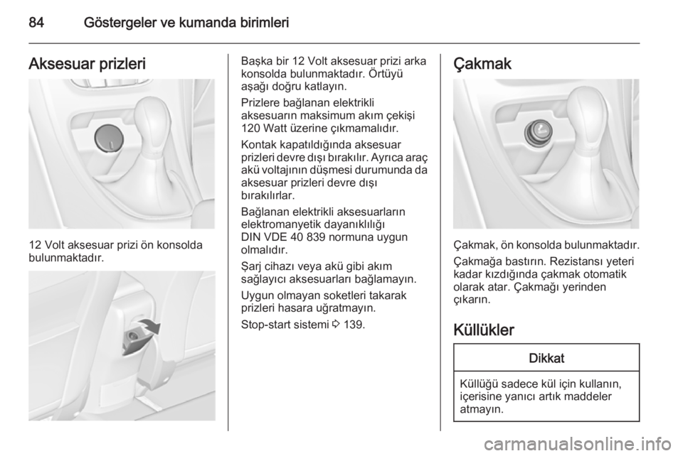 OPEL CASCADA 2014  Sürücü El Kitabı (in Turkish) 84Göstergeler ve kumanda birimleriAksesuar prizleri
12 Volt aksesuar prizi ön konsolda
bulunmaktadır.
Başka bir 12 Volt aksesuar prizi arka
konsolda bulunmaktadır. Örtüyü
aşağı doğru katla